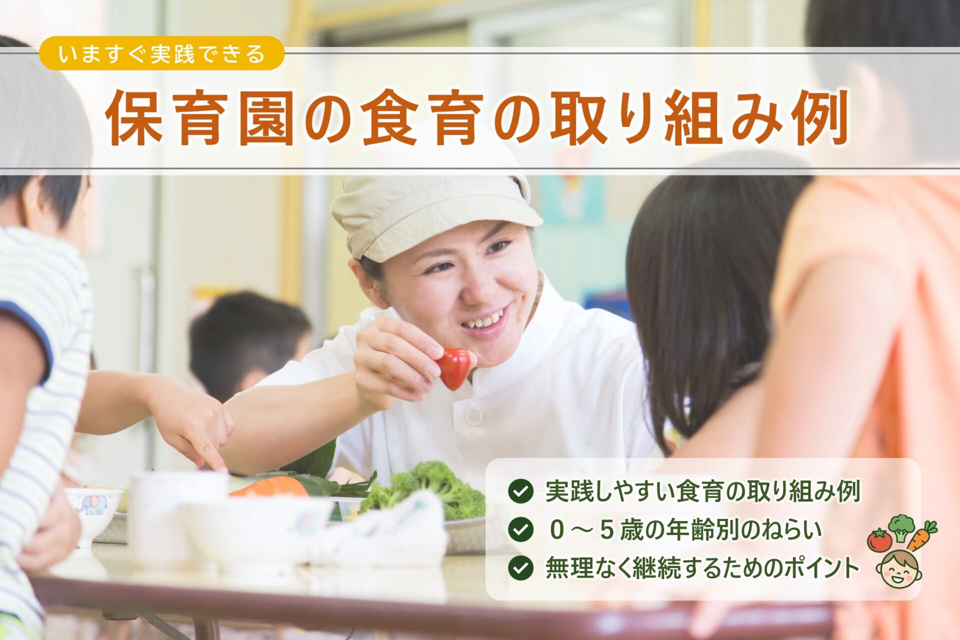 「保育園の食育ガイド」として保育園の食育の取り組み例をテーマにしたサムネイル画像。 清潔な白衣を着た栄養士が保育園児に笑顔を見せている。手にはミニトマト。 右下には、記事内容のポイントとなる「実践しやすい食育の取り組み例」「0~5歳の年齢別のねらい」「無理なく継続できるポイント」のテキストがレイアウトされている。