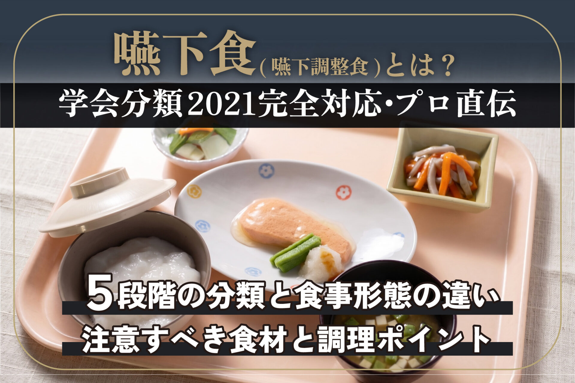 「嚥下食（嚥下調整食）とは？」をテーマにしたサムネイル画像。 タイトル下には、「学会分類2021完全対応・プロ直伝」というサブタイトルのテキストを配置。 背景画像では、一食分の嚥下食。下部には「5段階の分類と食事形態の違い」「注意すべき食材と調理ポイント」のテキストがレイアウトされている。