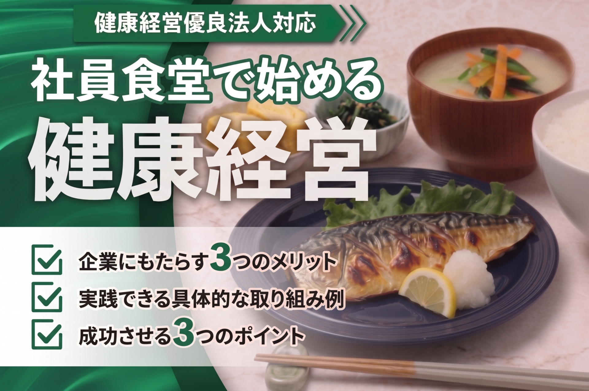 「社員食堂で始める健康経営」をテーマにしたサムネイル画像。タイトル上には、「健康経営優良法人対応」というサブタイトルのテキストを配置。背景画像では、健康な一食分の食事(鯖の塩焼き、ほうれん草のごま和え、卵焼き、味噌汁、ごはん)。下部には「企業にもたらす3つのメリット」「実践できる具体的な取り組み例」「成功させる3つのポイント」のテキストがレイアウトされている。