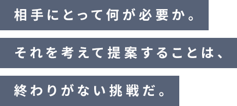 相手にとって何が必要か。それを考えて提案することは、終わりがない挑戦だ。