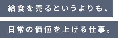 給食を売るというよりも、日常の価値を上げる仕事。