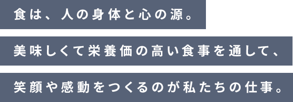 食は、人の身体と心の源。美味しくて栄養価の高い食事を通して、笑顔や感動をつくるのが私たちの仕事。