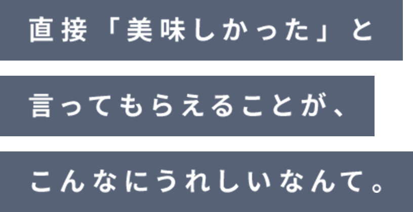 直接「美味しかった」と言ってもらえることが、こんなにうれしいなんて。
