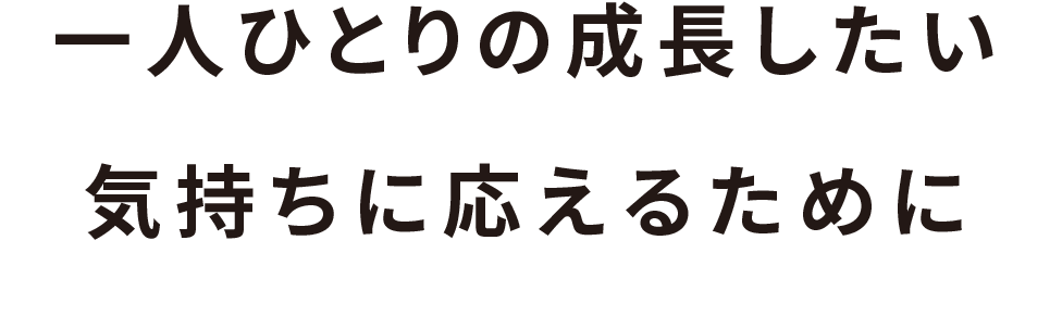 一人ひとりの成長したい気持ちに応えるために