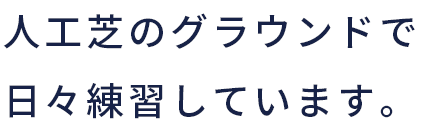 人工芝のグラウンドで 日々練習しています。