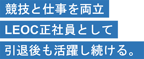 選手引退後も安心 LEOCの正社員として キャリアを築く。