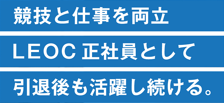 選手引退後も安心 LEOCの正社員として キャリアを築く。