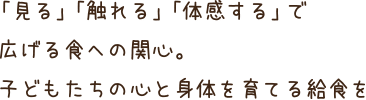 「見る」「触れる」「体感する」で広げる食への関心。子どもたちの心と身体を育てる給食を