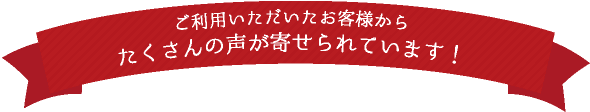 ご利用いただいたお客様からたくさんの声が寄せられています！