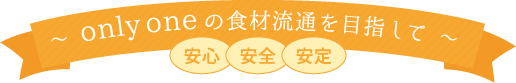 only oneの食材流通を目指して 安心安全安定